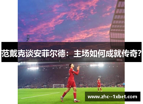 范戴克谈安菲尔德：主场如何成就传奇？