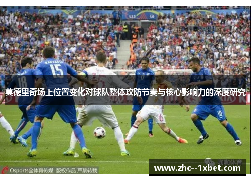 莫德里奇场上位置变化对球队整体攻防节奏与核心影响力的深度研究