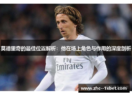 莫德里奇的最佳位置解析:他在场上角色与作用的深度剖析 莫德里奇的最佳位置解析:他在场上角色与作用的深度剖析