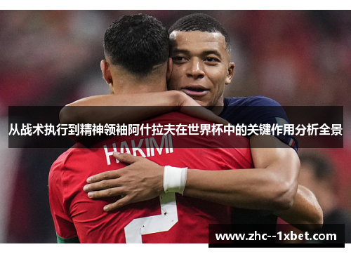 从战术执行到精神领袖阿什拉夫在世界杯中的关键作用分析全景 从战术执行到精神领袖阿什拉夫在世界杯中的关键作用分析全景