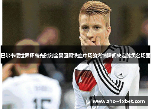 巴尔韦德世界杯高光时刻全景回顾铁血中场的燃情瞬间决定胜负名场面 巴尔韦德世界杯高光时刻全景回顾铁血中场的燃情瞬间决定胜负名场面